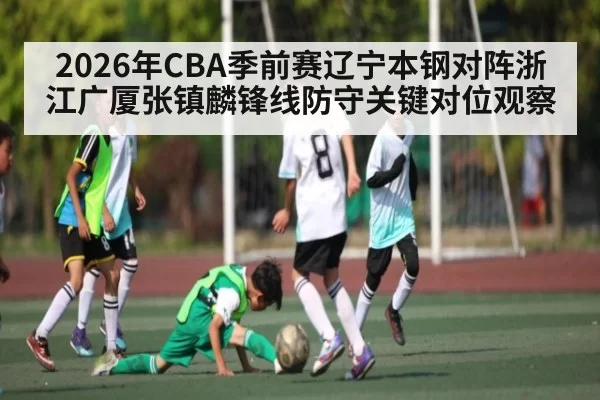 2026年CBA季前赛辽宁本钢对阵浙江广厦张镇麟锋线防守关键对位观察