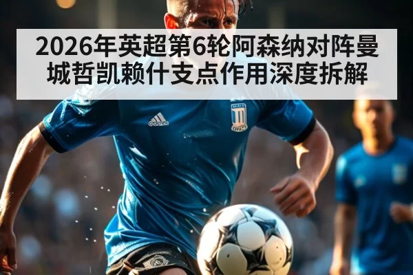 2026年英超第6轮阿森纳对阵曼城哲凯赖什支点作用深度拆解
